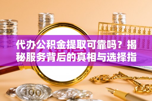 治多代办公积金提取可靠吗？揭秘服务背后的真相与选择指南
