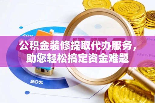 治多公积金装修提取代办服务，助您轻松搞定资金难题
