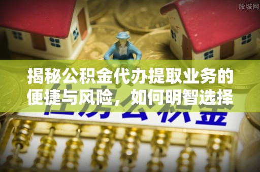 治多揭秘公积金代办提取业务的便捷与风险，如何明智选择？