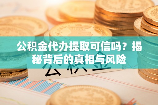 治多公积金代办提取可信吗？揭秘背后的真相与风险