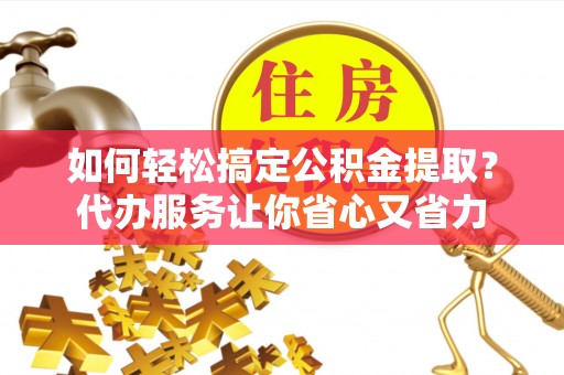 治多如何轻松搞定公积金提取？代办服务让你省心又省力