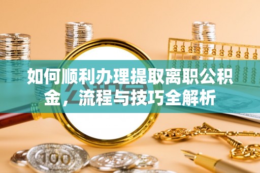 治多如何顺利办理提取离职公积金，流程与技巧全解析