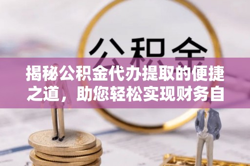 治多揭秘公积金代办提取的便捷之道，助您轻松实现财务自由