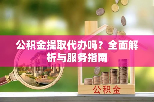 治多公积金提取代办吗？全面解析与服务指南