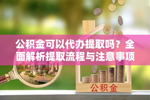 治多公积金可以代办提取吗？全面解析提取流程与注意事项