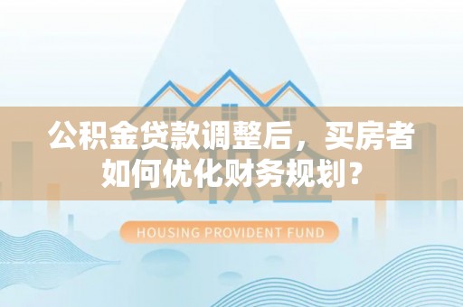 治多公积金贷款调整后，买房者如何优化财务规划？