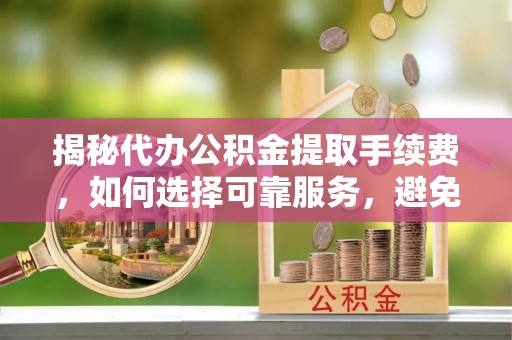 治多揭秘代办公积金提取手续费，如何选择可靠服务，避免隐形陷阱
