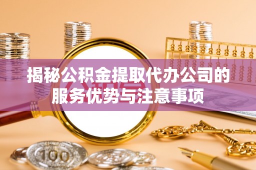 治多揭秘公积金提取代办公司的服务优势与注意事项