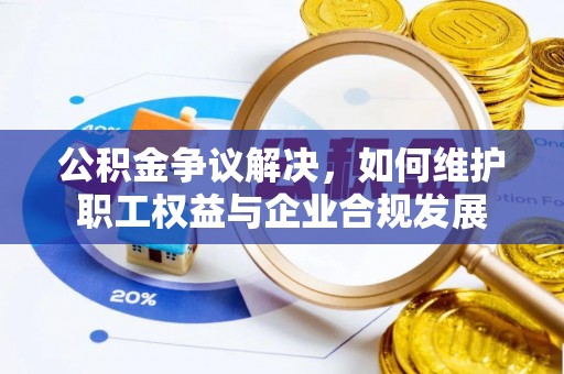 治多公积金争议解决，如何维护职工权益与企业合规发展