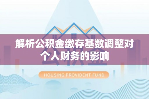 治多解析公积金缴存基数调整对个人财务的影响
