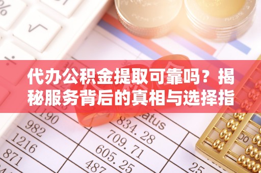 治多代办公积金提取可靠吗？揭秘服务背后的真相与选择指南