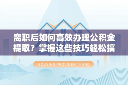 治多离职后如何高效办理公积金提取？掌握这些技巧轻松搞定