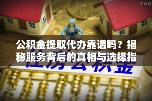 治多公积金提取代办靠谱吗？揭秘服务背后的真相与选择指南