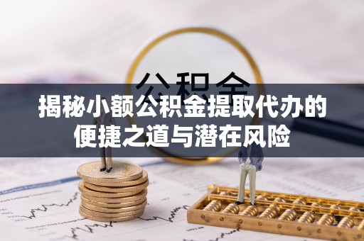 治多揭秘小额公积金提取代办的便捷之道与潜在风险