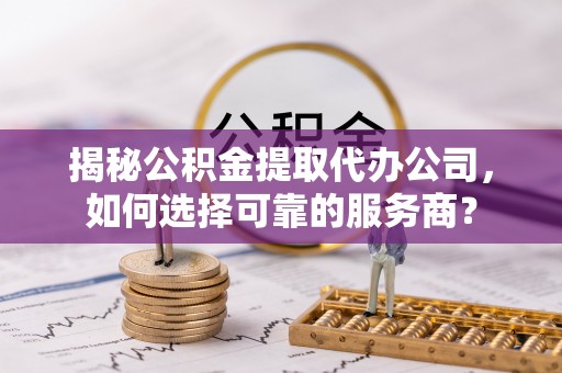 治多揭秘公积金提取代办公司，如何选择可靠的服务商？