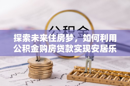 治多探索未来住房梦，如何利用公积金购房贷款实现安居乐业