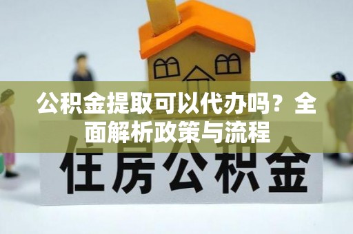 治多公积金提取可以代办吗？全面解析政策与流程