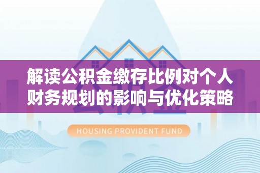 治多解读公积金缴存比例对个人财务规划的影响与优化策略