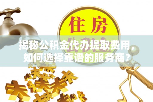 治多揭秘公积金代办提取费用，如何选择靠谱的服务商？