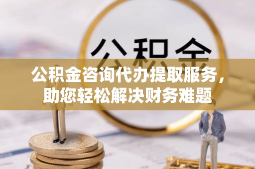 治多公积金咨询代办提取服务，助您轻松解决财务难题