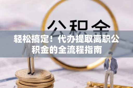 治多轻松搞定！代办提取离职公积金的全流程指南