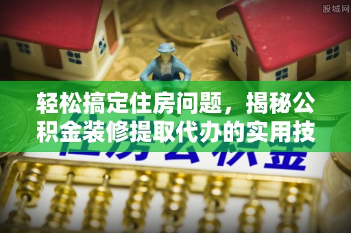 治多轻松搞定住房问题，揭秘公积金装修提取代办的实用技巧