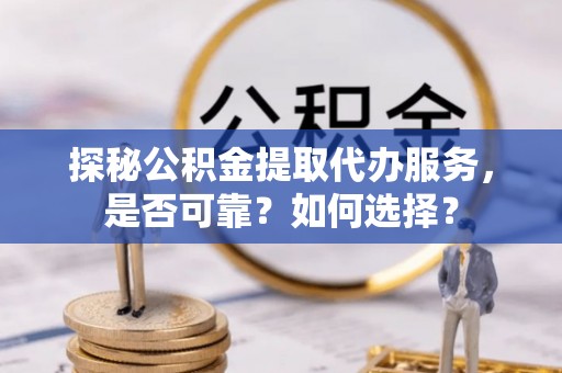 治多探秘公积金提取代办服务，是否可靠？如何选择？