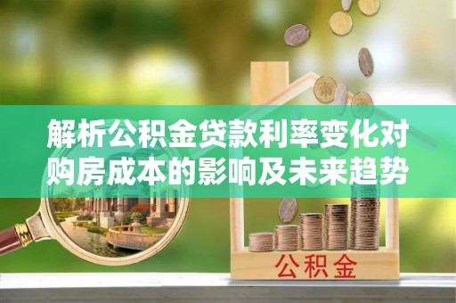 治多解析公积金贷款利率变化对购房成本的影响及未来趋势