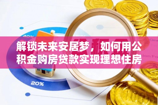 治多解锁未来安居梦，如何用公积金购房贷款实现理想住房计划