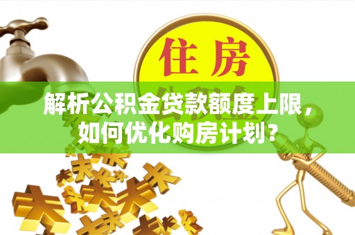 治多解析公积金贷款额度上限，如何优化购房计划？