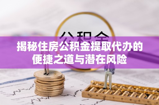 治多揭秘住房公积金提取代办的便捷之道与潜在风险