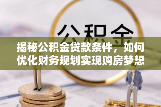 治多揭秘公积金贷款条件，如何优化财务规划实现购房梦想