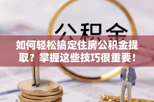 治多如何轻松搞定住房公积金提取？掌握这些技巧很重要！