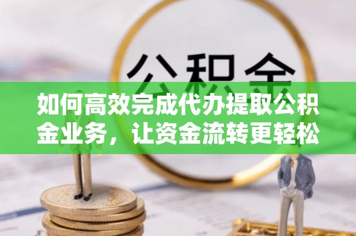 治多如何高效完成代办提取公积金业务，让资金流转更轻松