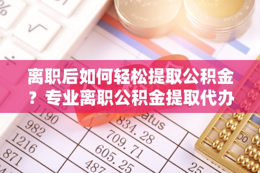 治多离职后如何轻松提取公积金？专业离职公积金提取代办服务指南