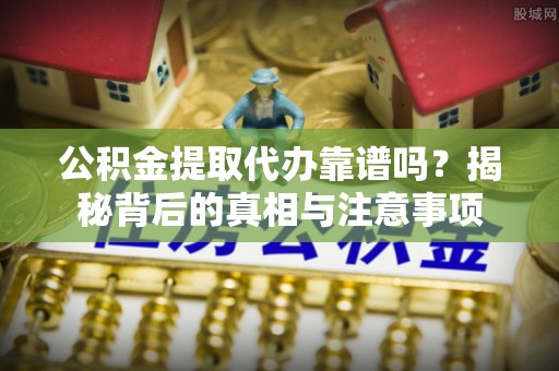 治多公积金提取代办靠谱吗？揭秘背后的真相与注意事项