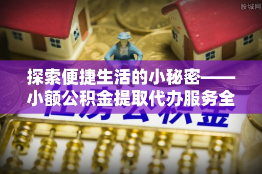 治多探索便捷生活的小秘密——小额公积金提取代办服务全解析