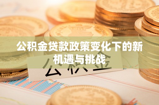治多公积金贷款政策变化下的新机遇与挑战