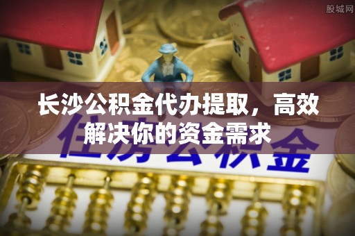 治多长沙公积金代办提取，高效解决你的资金需求