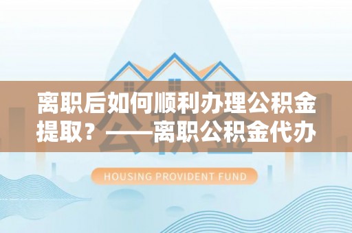 治多离职后如何顺利办理公积金提取？——离职公积金代办提取全攻略