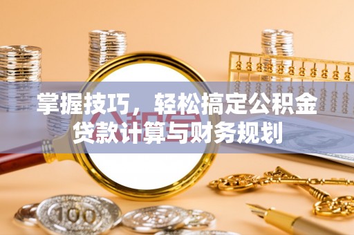 治多掌握技巧，轻松搞定公积金贷款计算与财务规划