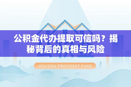 治多公积金代办提取可信吗？揭秘背后的真相与风险