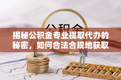 治多揭秘公积金专业提取代办的秘密，如何合法合规地获取你的住房基金？