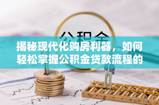 治多揭秘现代化购房利器，如何轻松掌握公积金贷款流程的每一个细节