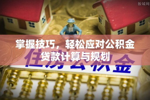 治多掌握技巧，轻松应对公积金贷款计算与规划
