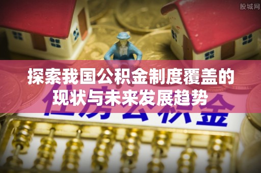 治多探索我国公积金制度覆盖的现状与未来发展趋势