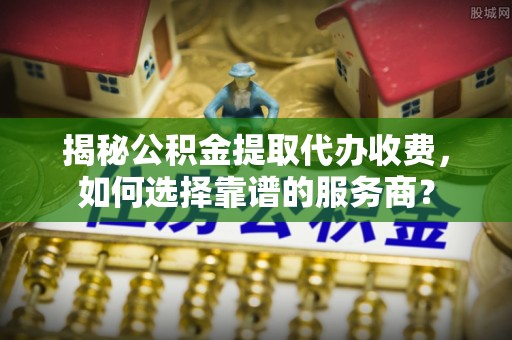 治多揭秘公积金提取代办收费，如何选择靠谱的服务商？