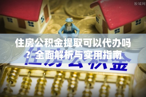 治多住房公积金提取可以代办吗？全面解析与实用指南
