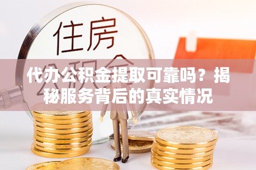 治多代办公积金提取可靠吗？揭秘服务背后的真实情况