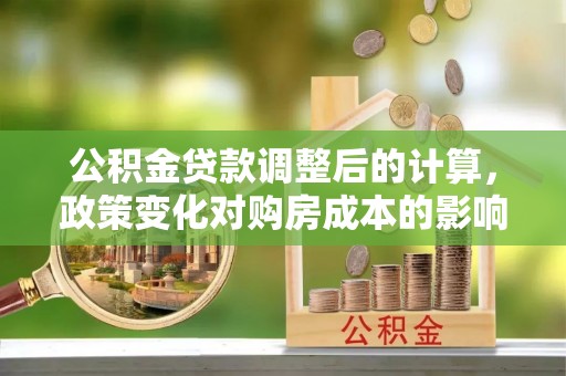 治多公积金贷款调整后的计算，政策变化对购房成本的影响与应对策略